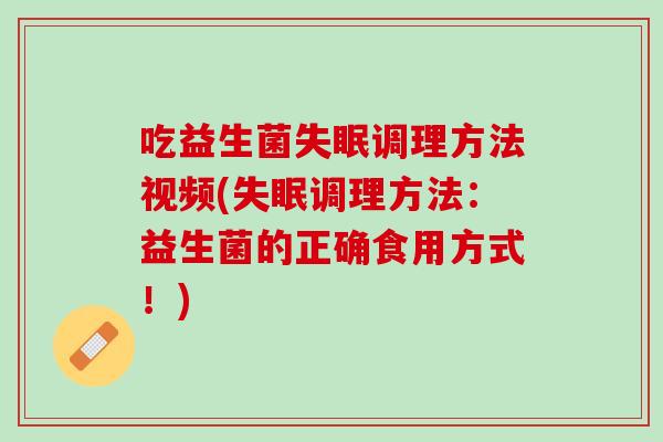 吃益生菌失眠调理方法视频(失眠调理方法：益生菌的正确食用方式！)