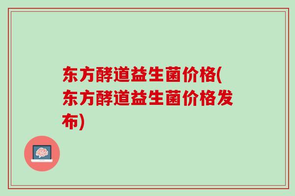 东方酵道益生菌价格(东方酵道益生菌价格发布)
