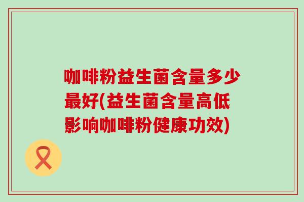 咖啡粉益生菌含量多少最好(益生菌含量高低影响咖啡粉健康功效)