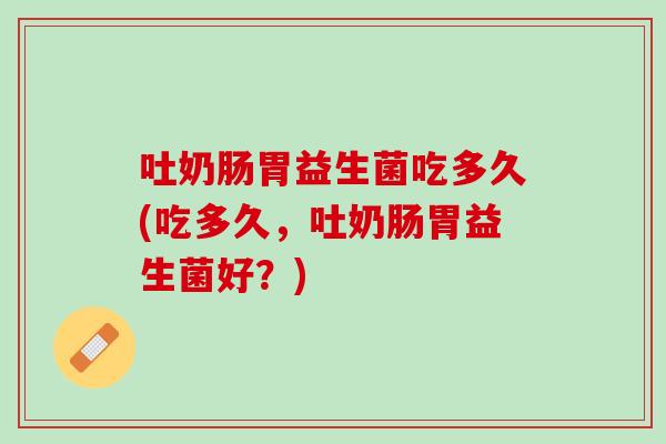 吐奶肠胃益生菌吃多久(吃多久，吐奶肠胃益生菌好？)