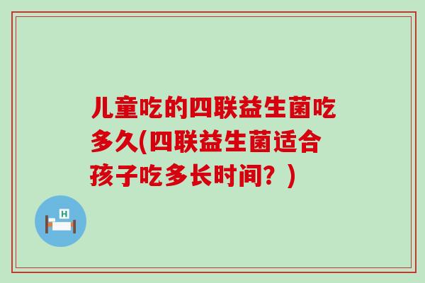 儿童吃的四联益生菌吃多久(四联益生菌适合孩子吃多长时间？)