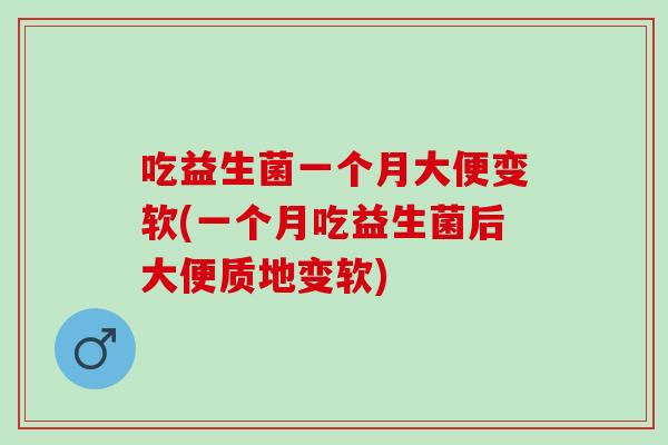 吃益生菌一个月大便变软(一个月吃益生菌后大便质地变软)
