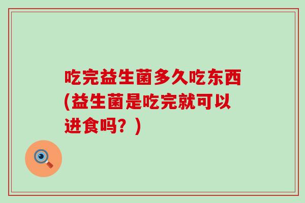 吃完益生菌多久吃东西(益生菌是吃完就可以进食吗？)