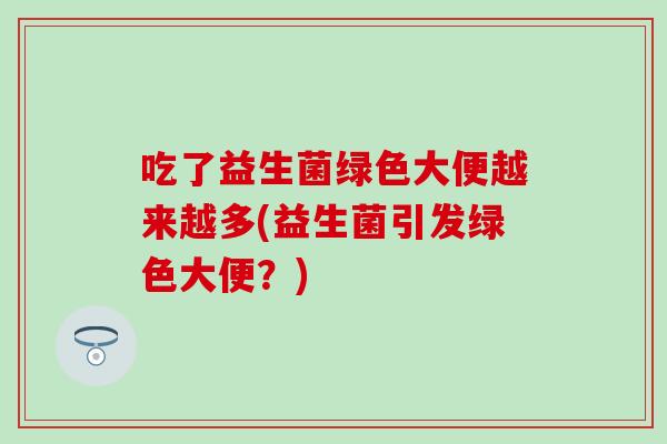 吃了益生菌绿色大便越来越多(益生菌引发绿色大便？)