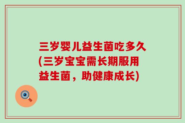 三岁婴儿益生菌吃多久(三岁宝宝需长期服用益生菌，助健康成长)