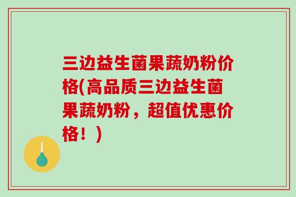 三边益生菌果蔬奶粉价格(高品质三边益生菌果蔬奶粉，超值优惠价格！)