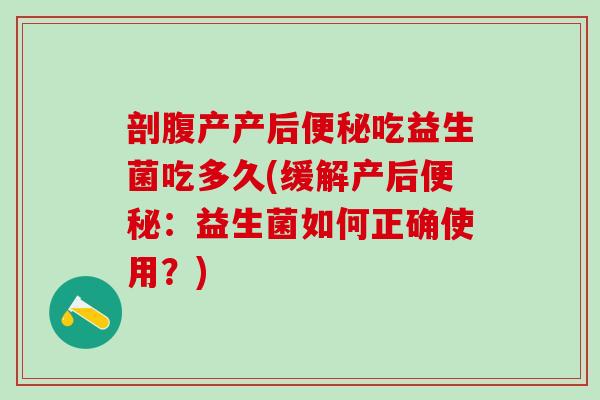 剖腹产产后便秘吃益生菌吃多久(缓解产后便秘：益生菌如何正确使用？)