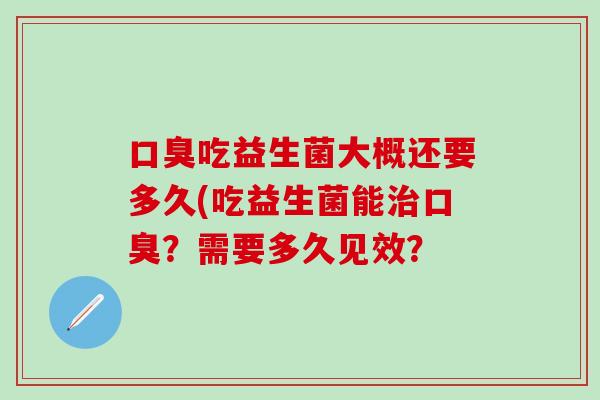 口臭吃益生菌大概还要多久(吃益生菌能治口臭？需要多久见效？
