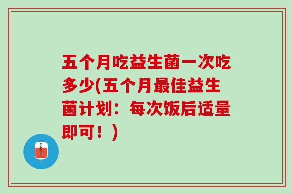 五个月吃益生菌一次吃多少(五个月最佳益生菌计划：每次饭后适量即可！)