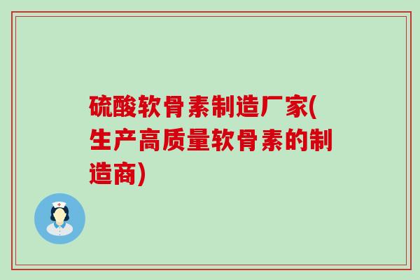 硫酸软骨素制造厂家(生产高质量软骨素的制造商)