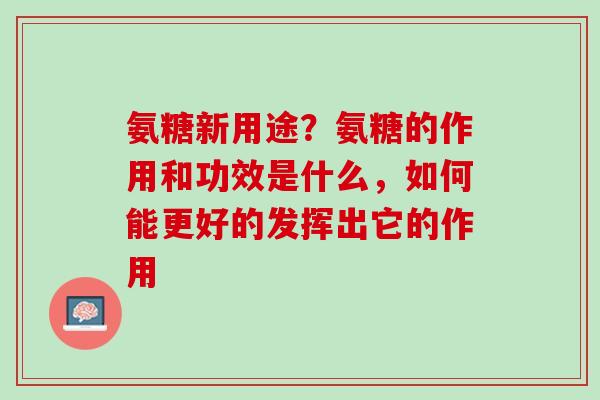 氨糖新用途？氨糖的作用和功效是什么，如何能更好的发挥出它的作用