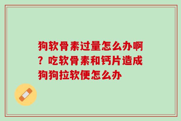狗软骨素过量怎么办啊？吃软骨素和钙片造成狗狗拉软便怎么办