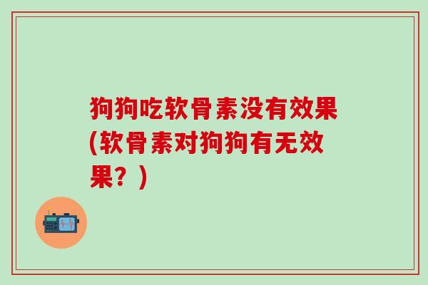 狗狗吃软骨素没有效果(软骨素对狗狗有无效果？)