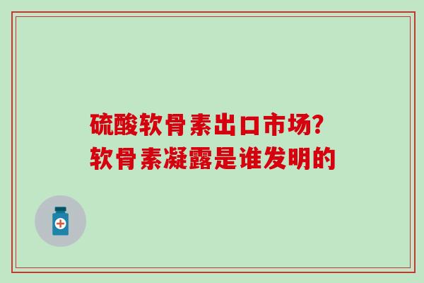 硫酸软骨素出口市场？软骨素凝露是谁发明的