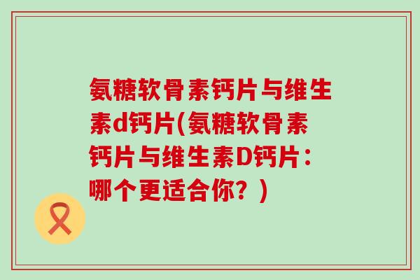 氨糖软骨素钙片与维生素d钙片(氨糖软骨素钙片与维生素D钙片：哪个更适合你？)