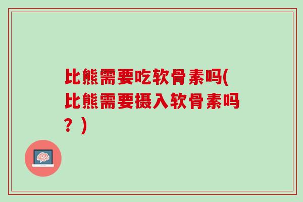 比熊需要吃软骨素吗(比熊需要摄入软骨素吗？)