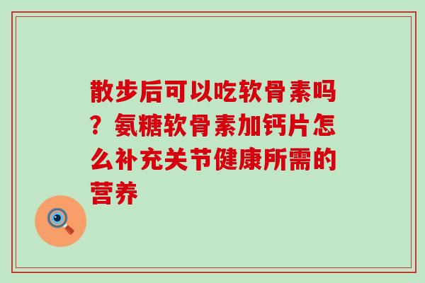 散步后可以吃软骨素吗？氨糖软骨素加钙片怎么补充关节健康所需的营养