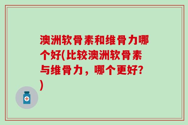 澳洲软骨素和维骨力哪个好(比较澳洲软骨素与维骨力，哪个更好？)