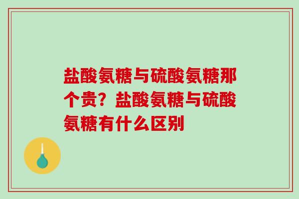 盐酸氨糖与硫酸氨糖那个贵？盐酸氨糖与硫酸氨糖有什么区别