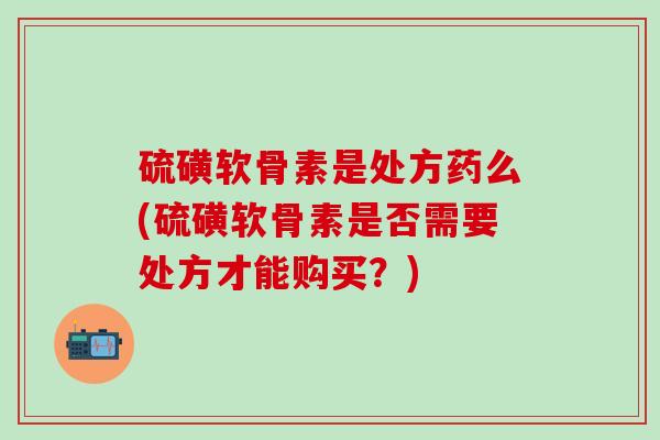 硫磺软骨素是处方药么(硫磺软骨素是否需要处方才能购买？)