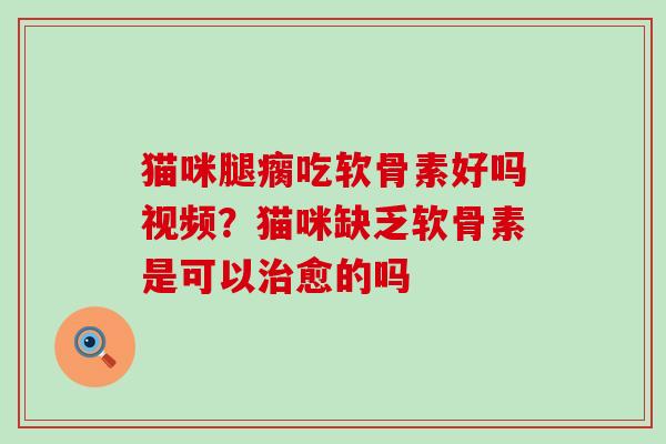 猫咪腿瘸吃软骨素好吗视频？猫咪缺乏软骨素是可以治愈的吗