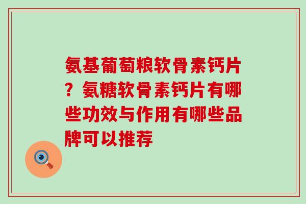氨基葡萄粮软骨素钙片？氨糖软骨素钙片有哪些功效与作用有哪些品牌可以推荐