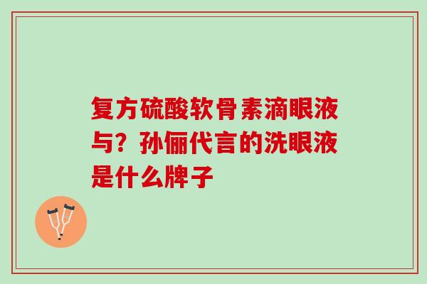 复方硫酸软骨素滴眼液与？孙俪代言的洗眼液是什么牌子