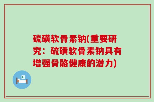 硫磺软骨素钠(重要研究：硫磺软骨素钠具有增强骨骼健康的潜力)
