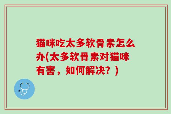 猫咪吃太多软骨素怎么办(太多软骨素对猫咪有害，如何解决？)