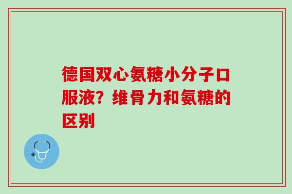 德国双心氨糖小分子口服液？维骨力和氨糖的区别