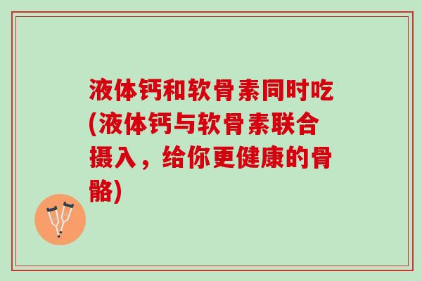 液体钙和软骨素同时吃(液体钙与软骨素联合摄入，给你更健康的骨骼)