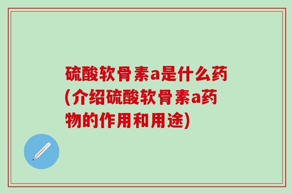 硫酸软骨素a是什么药(介绍硫酸软骨素a药物的作用和用途)