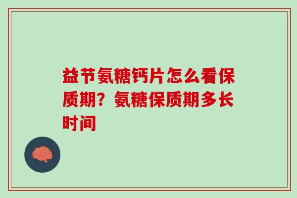 益节氨糖钙片怎么看保质期？氨糖保质期多长时间