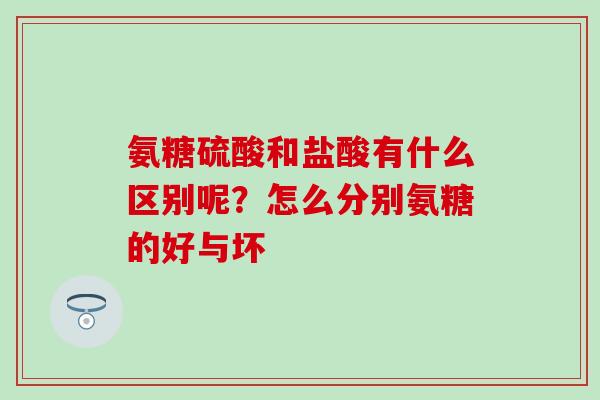 氨糖硫酸和盐酸有什么区别呢？怎么分别氨糖的好与坏