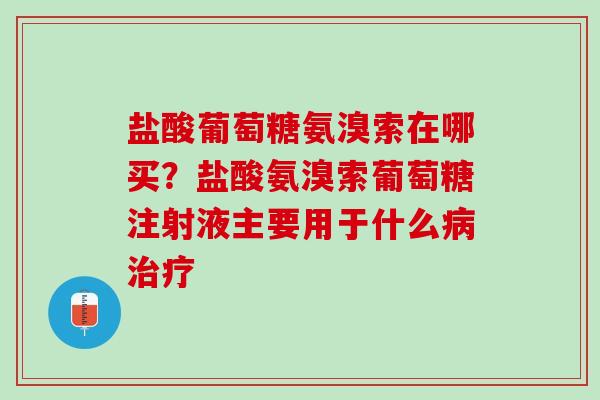 盐酸葡萄糖氨溴索在哪买？盐酸氨溴索葡萄糖注射液主要用于什么病治疗