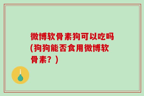微博软骨素狗可以吃吗(狗狗能否食用微博软骨素？)