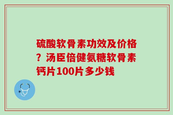 硫酸软骨素功效及价格？汤臣倍健氨糖软骨素钙片100片多少钱