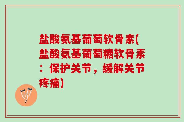 盐酸氨基葡萄软骨素(盐酸氨基葡萄糖软骨素：保护关节，缓解关节疼痛)