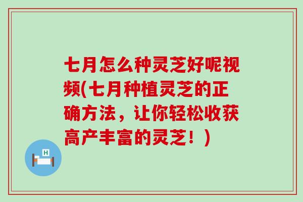 七月怎么种灵芝好呢视频(七月种植灵芝的正确方法，让你轻松收获高产丰富的灵芝！)