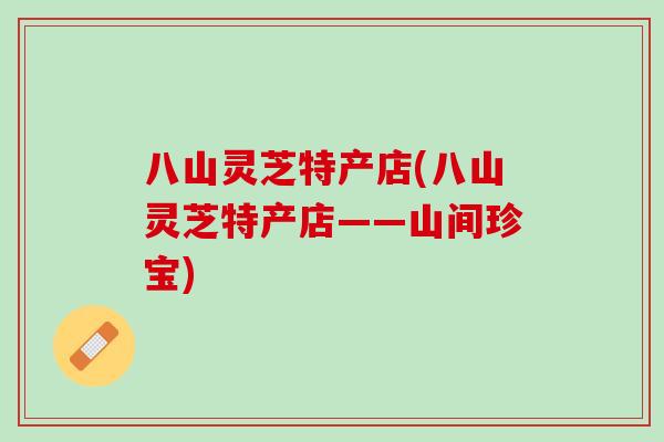 八山灵芝特产店(八山灵芝特产店——山间珍宝)