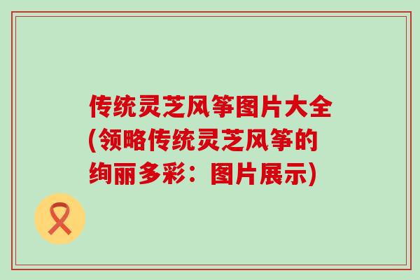 传统灵芝风筝图片大全(领略传统灵芝风筝的绚丽多彩：图片展示)