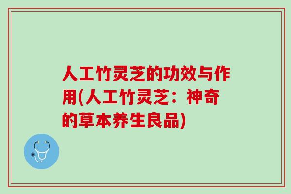 人工竹灵芝的功效与作用(人工竹灵芝：神奇的草本养生良品)