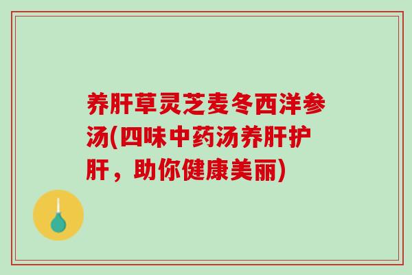养肝草灵芝麦冬西洋参汤(四味中药汤养肝护肝，助你健康美丽)