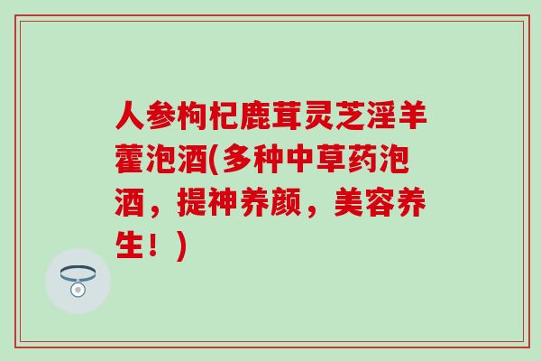 人参枸杞鹿茸灵芝淫羊藿泡酒(多种中草药泡酒，提神养颜，美容养生！)