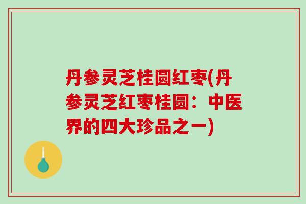 丹参灵芝桂圆红枣(丹参灵芝红枣桂圆：中医界的四大珍品之一)