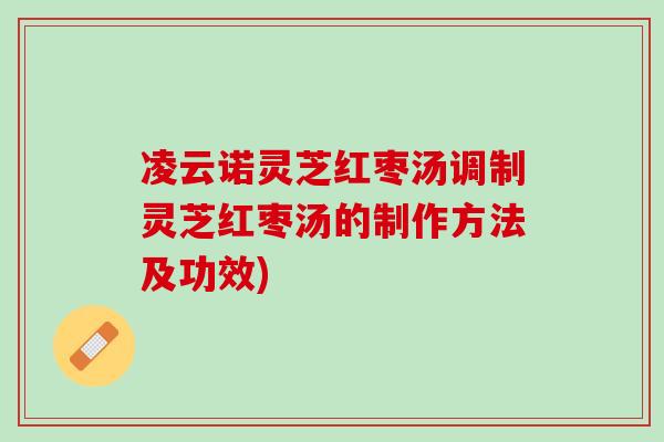凌云诺灵芝红枣汤调制灵芝红枣汤的制作方法及功效)