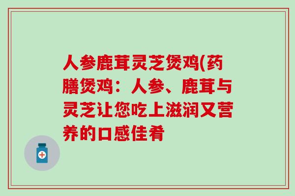 人参鹿茸灵芝煲鸡(药膳煲鸡：人参、鹿茸与灵芝让您吃上滋润又营养的口感佳肴