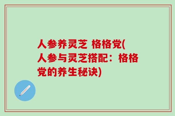 人参养灵芝 格格党(人参与灵芝搭配：格格党的养生秘诀)
