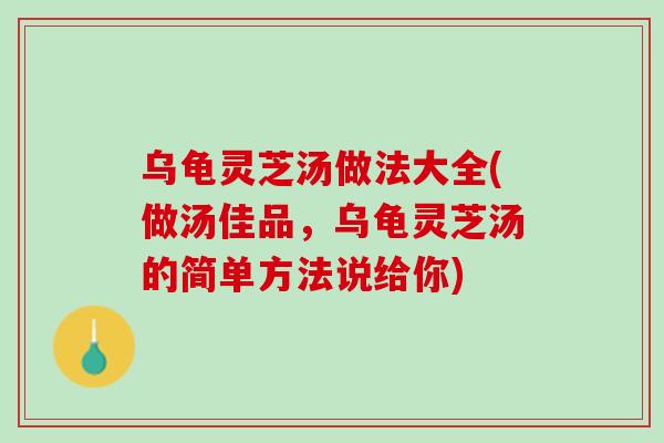 乌龟灵芝汤做法大全(做汤佳品，乌龟灵芝汤的简单方法说给你)