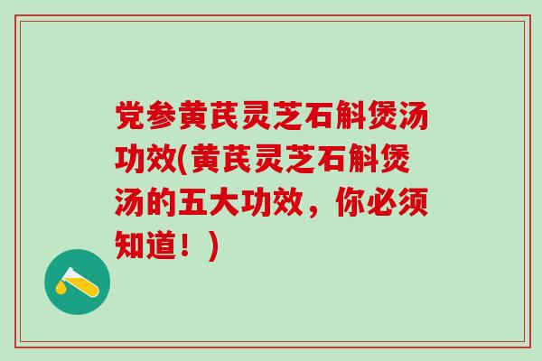 党参黄芪灵芝石斛煲汤功效(黄芪灵芝石斛煲汤的五大功效，你必须知道！)